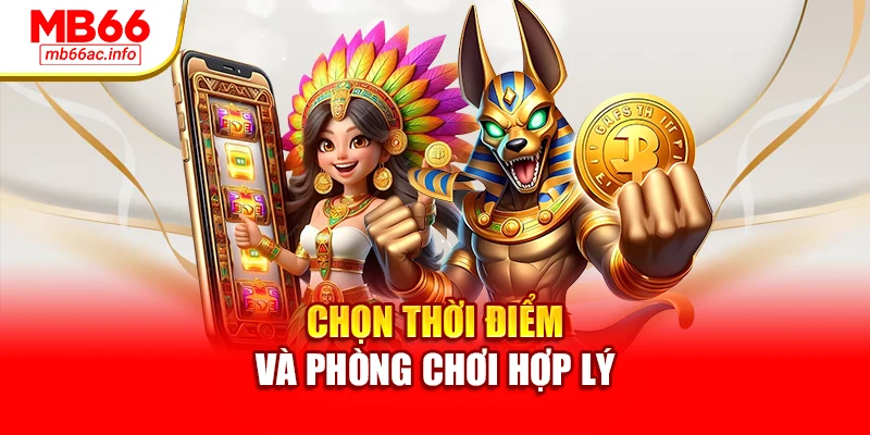 Chọn thời điểm và phòng chơi hợp lý